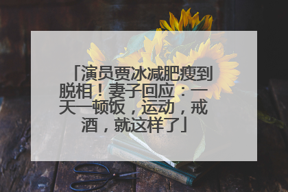 演员贾冰减肥瘦到脱相！妻子回应：一天一顿饭，运动，戒酒，就这样了