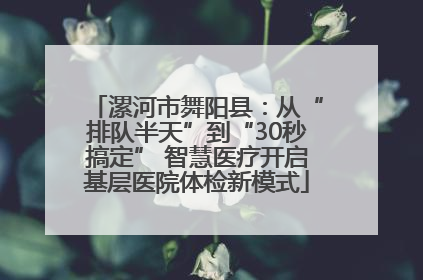 漯河市舞阳县：从“排队半天”到“30秒搞定” 智慧医疗开启基层医院体检新模式