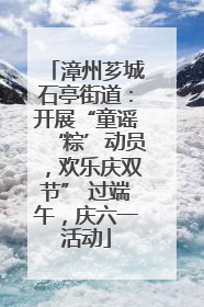 漳州芗城石亭街道：开展“童谣‘粽’动员，欢乐庆双节” 过端午，庆六一活动