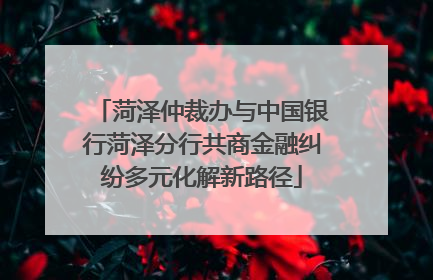 菏泽仲裁办与中国银行菏泽分行共商金融纠纷多元化解新路径