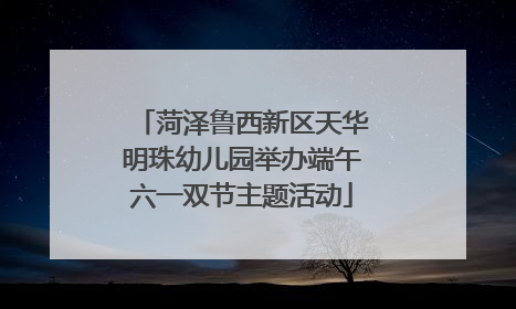 菏泽鲁西新区天华明珠幼儿园举办端午六一双节主题活动