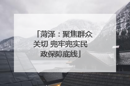 菏泽：聚焦群众关切 兜牢兜实民政保障底线