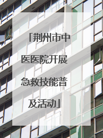 荆州市中医医院开展急救技能普及活动