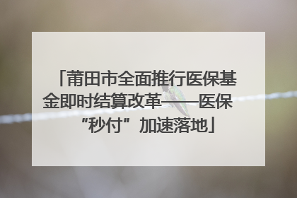 莆田市全面推行医保基金即时结算改革——医保“秒付”加速落地