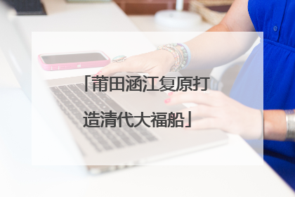 莆田涵江复原打造清代大福船