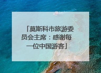 莫斯科市旅游委员会主席：感谢每一位中国游客
