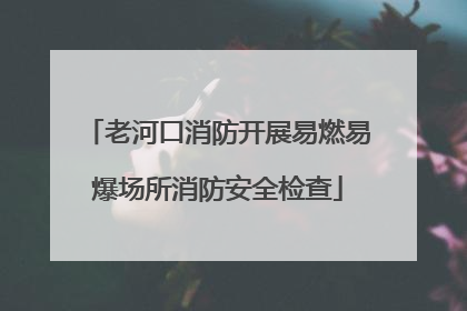 老河口消防开展易燃易爆场所消防安全检查