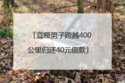 聋哑男子跨越400公里归还40元借款
