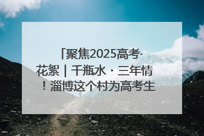 聚焦2025高考·花絮｜千瓶水・三年情！淄博这个村为高考生递上“奋进清凉”