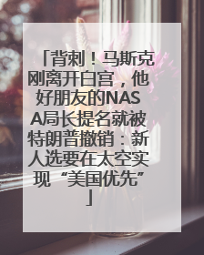 背刺！马斯克刚离开白宫，他好朋友的NASA局长提名就被特朗普撤销：新人选要在太空实现“美国优先”