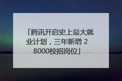腾讯开启史上最大就业计划，三年新增 28000校招岗位
