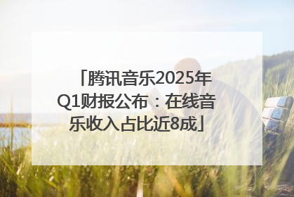 腾讯音乐2025年Q1财报公布：在线音乐收入占比近8成