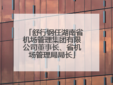 舒行钢任湖南省机场管理集团有限公司董事长、省机场管理局局长