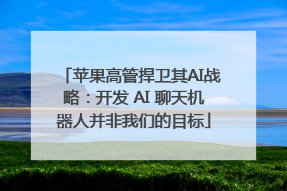 苹果高管捍卫其AI战略：开发 AI 聊天机器人并非我们的目标