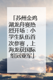 苏州金鸡湖龙舟赛热烈开场：小学生队伍首次参赛，上海龙获国际组冠亚军
