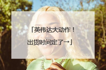 英伟达大动作！出货时间定了→