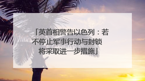英首相警告以色列：若不停止军事行动与封锁 将采取进一步措施