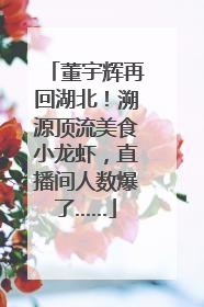 董宇辉再回湖北！溯源顶流美食小龙虾，直播间人数爆了……
