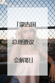 蒙古国总理遭议会解职