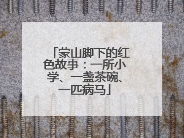 蒙山脚下的红色故事：一所小学、一盏茶碗、一匹病马
