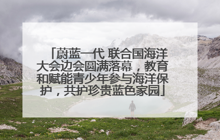 蔚蓝一代 联合国海洋大会边会圆满落幕，教育和赋能青少年参与海洋保护，共护珍贵蓝色家园