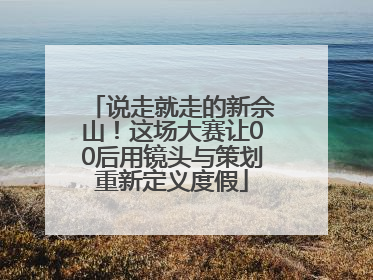 说走就走的新佘山！这场大赛让00后用镜头与策划重新定义度假