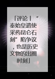 评论丨“秦始皇遣使采药昆仑石刻”陷争议，也是历史文物的出圈时刻