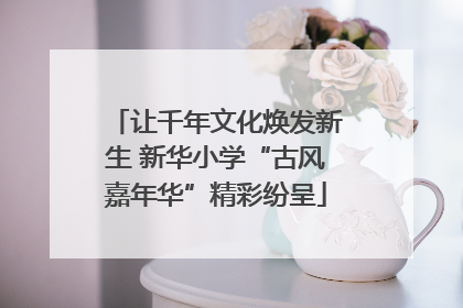 让千年文化焕发新生 新华小学“古风嘉年华”精彩纷呈