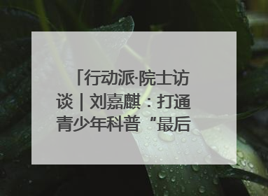 行动派·院士访谈｜刘嘉麒：打通青少年科普“最后一公里”