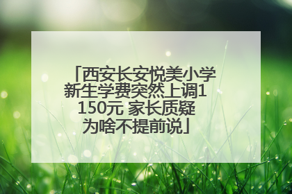 西安长安悦美小学新生学费突然上调1150元 家长质疑为啥不提前说