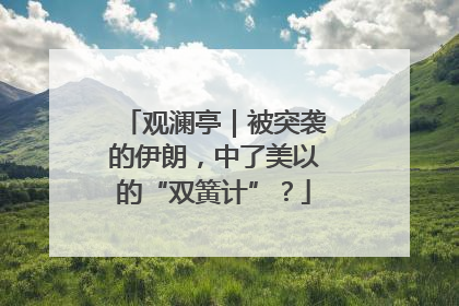 观澜亭｜被突袭的伊朗，中了美以的“双簧计”？