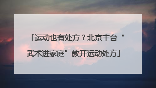 运动也有处方？北京丰台“武术进家庭”教开运动处方