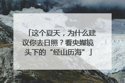 这个夏天，为什么建议你去日照？看央媒镜头下的“经山历海”