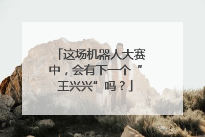 这场机器人大赛中，会有下一个“王兴兴”吗？