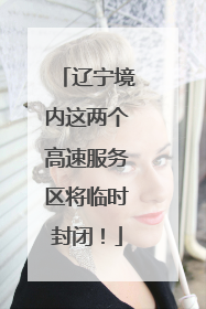 辽宁境内这两个高速服务区将临时封闭！