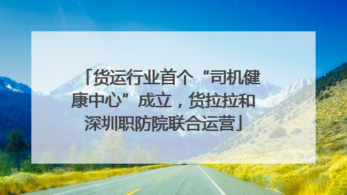 货运行业首个“司机健康中心”成立，货拉拉和深圳职防院联合运营