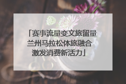 赛事流量变文旅留量 兰州马拉松体旅融合激发消费新活力