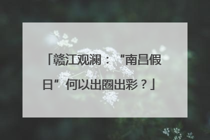 赣江观澜：“南昌假日”何以出圈出彩？