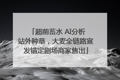 超前蓄水 AI分析 站外种草，大麦全链路宣发锚定剧场商家售出