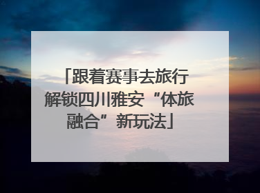 跟着赛事去旅行 解锁四川雅安“体旅融合”新玩法
