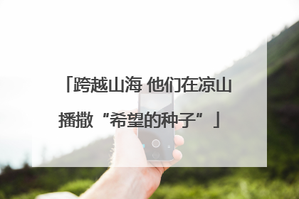 跨越山海 他们在凉山播撒“希望的种子”