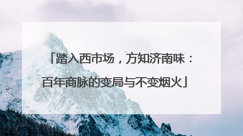 踏入西市场，方知济南味：百年商脉的变局与不变烟火