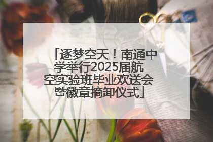 逐梦空天！南通中学举行2025届航空实验班毕业欢送会暨徽章摘卸仪式