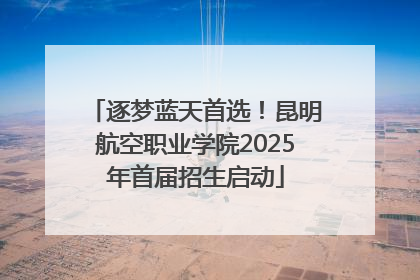 逐梦蓝天首选！昆明航空职业学院2025年首届招生启动
