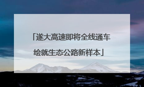 遂大高速即将全线通车 绘就生态公路新样本