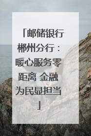 邮储银行郴州分行：暖心服务零距离 金融为民显担当