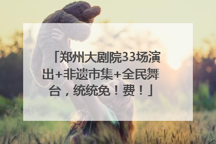 郑州大剧院33场演出+非遗市集+全民舞台，统统免！费！