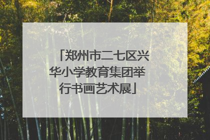 郑州市二七区兴华小学教育集团举行书画艺术展
