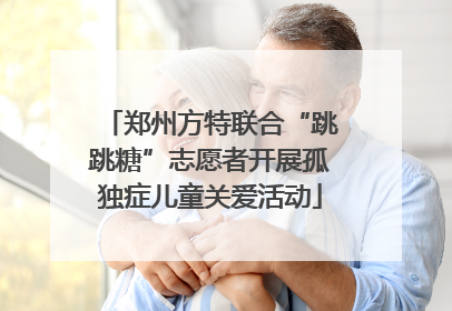 郑州方特联合“跳跳糖”志愿者开展孤独症儿童关爱活动