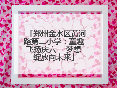 郑州金水区黄河路第二小学：童趣飞扬庆六一 梦想绽放向未来